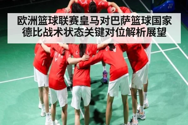 欧洲篮球联赛皇马对巴萨篮球国家德比战术状态关键对位解析展望